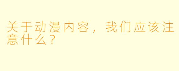 关于动漫内容，我们应该注意什么？
