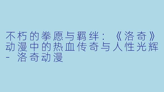 不朽的拳愿与羁绊:《洛奇》动漫中的热血传奇与人性光辉-洛奇动漫