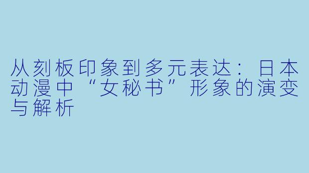 从刻板印象到多元表达：日本动漫中“女秘书”形象的演变与解析