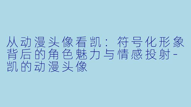 从动漫头像看凯:符号化形象背后的角色魅力与情感投射-凯的动漫头像