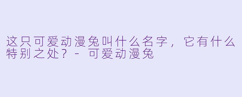 这只可爱动漫兔叫什么名字，它有什么特别之处？-可爱动漫兔