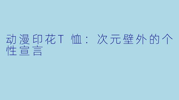 动漫印花T恤:次元壁外的个性宣言