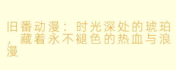 旧番动漫：时光深处的琥珀，藏着永不褪色的热血与浪漫