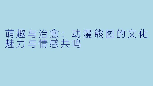 萌趣与治愈：动漫熊图的文化魅力与情感共鸣