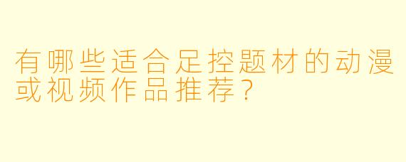 有哪些适合足控题材的动漫或视频作品推荐？