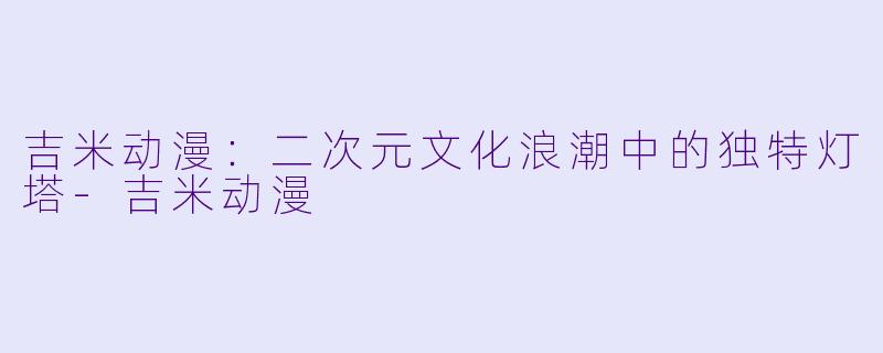 吉米动漫：二次元文化浪潮中的独特灯塔-吉米动漫