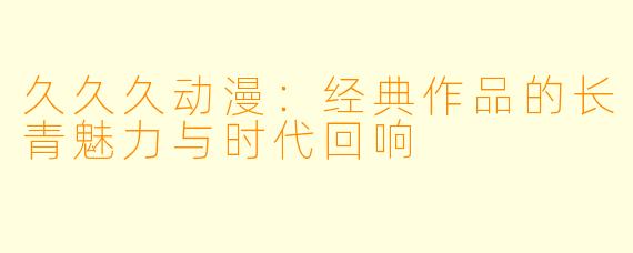 久久久动漫：经典作品的长青魅力与时代回响