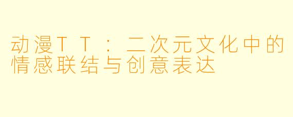 动漫TT：二次元文化中的情感联结与创意表达