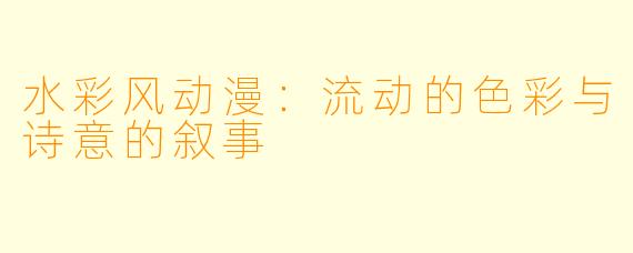 水彩风动漫：流动的色彩与诗意的叙事