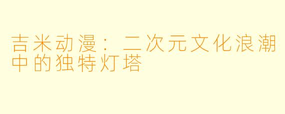 吉米动漫：二次元文化浪潮中的独特灯塔