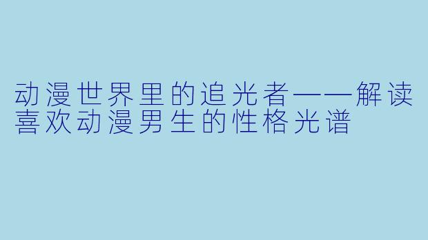 动漫世界里的追光者——解读喜欢动漫男生的性格光谱
