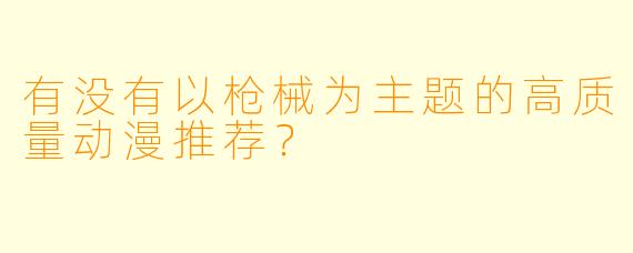 有没有以枪械为主题的高质量动漫推荐？