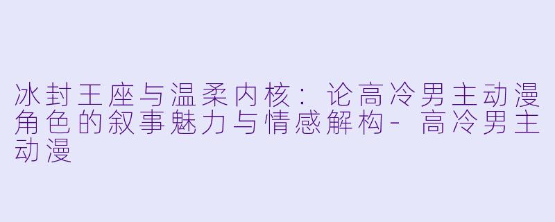 冰封王座与温柔内核：论高冷男主动漫角色的叙事魅力与情感解构-高冷男主动漫