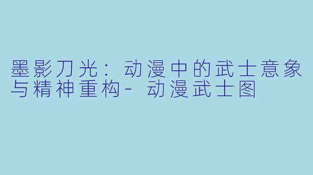 墨影刀光：动漫中的武士意象与精神重构-动漫武士图