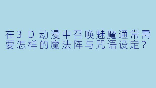 在3D动漫中召唤魅魔通常需要怎样的魔法阵与咒语设定？