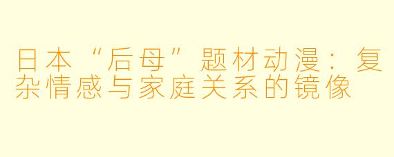 日本“后母”题材动漫：复杂情感与家庭关系的镜像