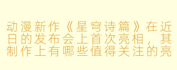 动漫新作《星穹诗篇》在近日的发布会上首次亮相，其制作上有哪些值得关注的亮点？
