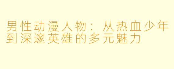 男性动漫人物：从热血少年到深邃英雄的多元魅力