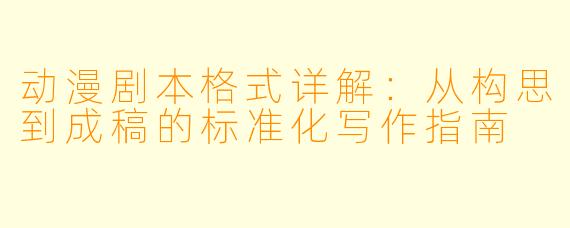 动漫剧本格式详解：从构思到成稿的标准化写作指南