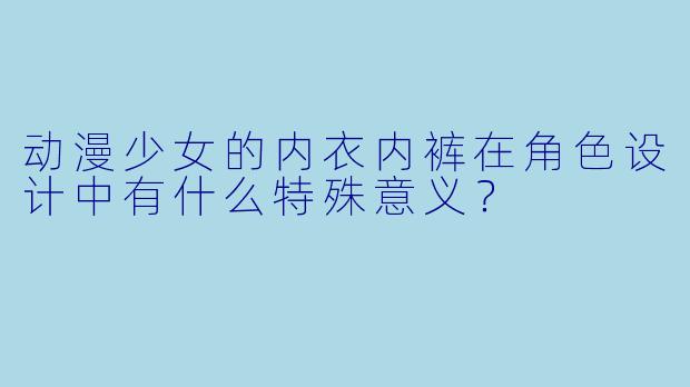 动漫少女的内衣内裤在角色设计中有什么特殊意义？