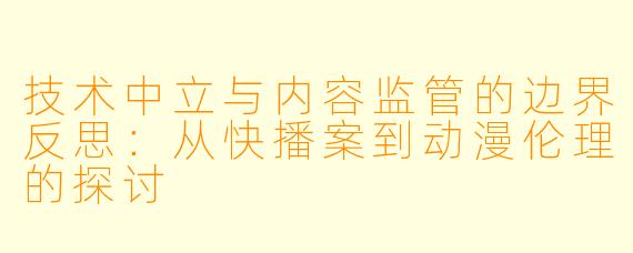 技术中立与内容监管的边界反思：从快播案到动漫伦理的探讨