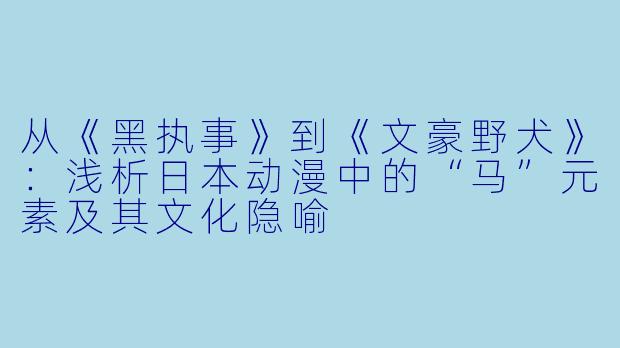 从《黑执事》到《文豪野犬》：浅析日本动漫中的“马”元素及其文化隐喻