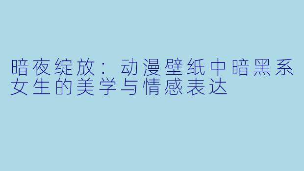暗夜绽放:动漫壁纸中暗黑系女生的美学与情感表达