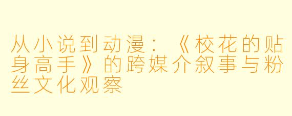 从小说到动漫：《校花的贴身高手》的跨媒介叙事与粉丝文化观察