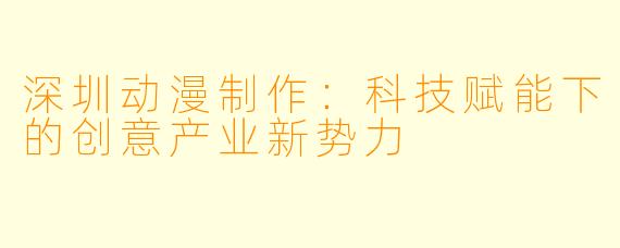 深圳动漫制作：科技赋能下的创意产业新势力