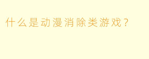 什么是动漫消除类游戏？