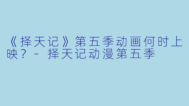《择天记》第五季动画何时上映？