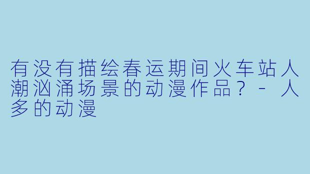有没有描绘春运期间火车站人潮汹涌场景的动漫作品？