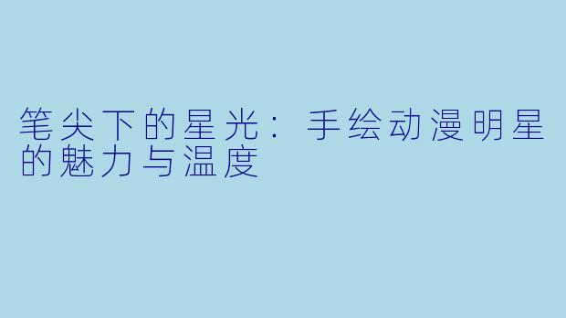 笔尖下的星光：手绘动漫明星的魅力与温度