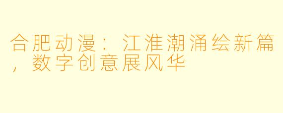 合肥动漫：江淮潮涌绘新篇，数字创意展风华