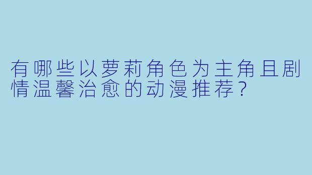 有哪些以萝莉角色为主角且剧情温馨治愈的动漫推荐？