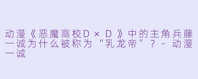 动漫《恶魔高校D×D》中的主角兵藤一诚为什么被称为“乳龙帝”？