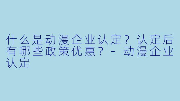 什么是动漫企业认定？认定后有哪些政策优惠？