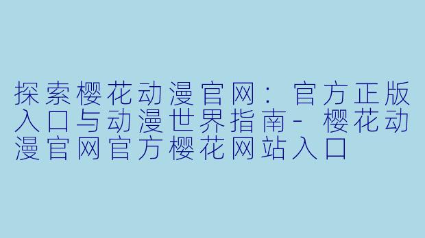 探索樱花动漫官网：官方正版入口与动漫世界指南-樱花动漫官网官方樱花网站入口