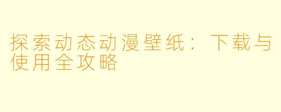 探索动态动漫壁纸：下载与使用全攻略