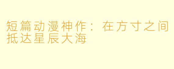 短篇动漫神作：在方寸之间抵达星辰大海