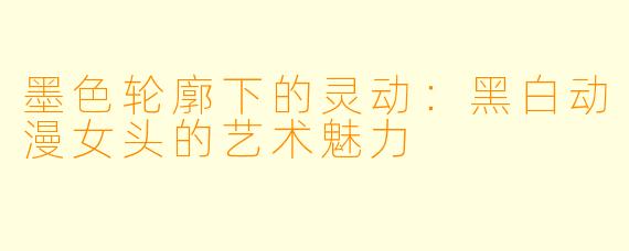 墨色轮廓下的灵动：黑白动漫女头的艺术魅力