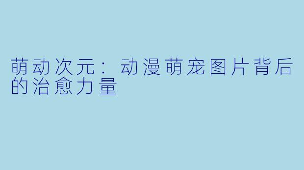 萌动次元：动漫萌宠图片背后的治愈力量
