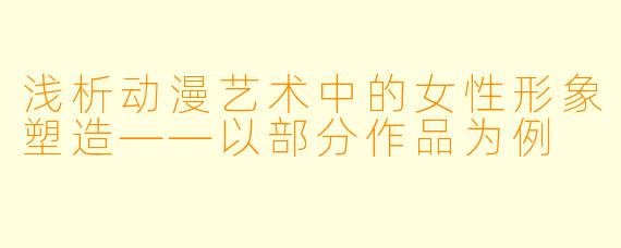 浅析动漫艺术中的女性形象塑造——以部分作品为例