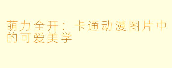 萌力全开：卡通动漫图片中的可爱美学