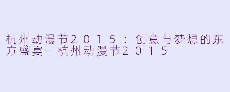 杭州动漫节2015：创意与梦想的东方盛宴-杭州动漫节2015