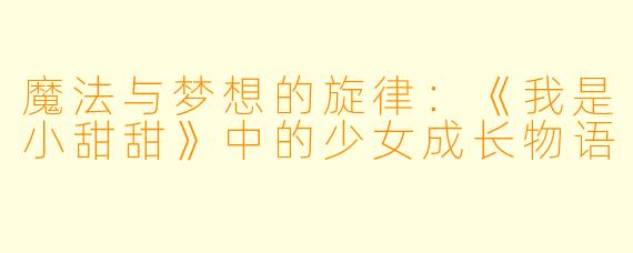 魔法与梦想的旋律：《我是小甜甜》中的少女成长物语