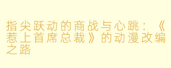 指尖跃动的商战与心跳：《惹上首席总裁》的动漫改编之路