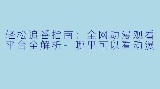 轻松追番指南：全网动漫观看平台全解析-哪里可以看动漫