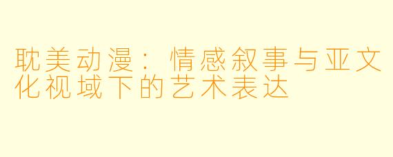 耽美动漫：情感叙事与亚文化视域下的艺术表达