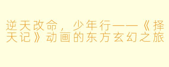 逆天改命，少年行——《择天记》动画的东方玄幻之旅